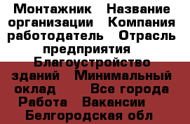 Монтажник › Название организации ­ Компания-работодатель › Отрасль предприятия ­ Благоустройство зданий › Минимальный оклад ­ 1 - Все города Работа » Вакансии   . Белгородская обл.